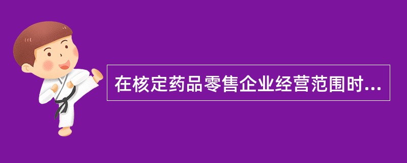 在核定药品零售企业经营范围时,应先核定其()